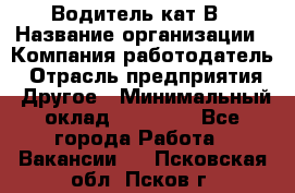 Водитель кат В › Название организации ­ Компания-работодатель › Отрасль предприятия ­ Другое › Минимальный оклад ­ 35 000 - Все города Работа » Вакансии   . Псковская обл.,Псков г.